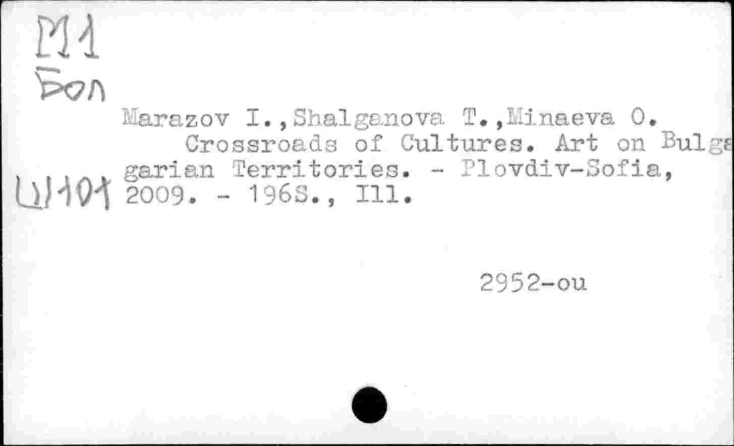 ﻿m
Marazov I.,Shalganova T.,Minaeva 0.
Crossroads of Cultures. Art on Bulge garian Territories. - Plovdiv-Sofia, 2009. - 196S., Ill.
2952-ou